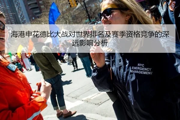 海港申花德比大战对世界排名及赛季资格竞争的深远影响分析