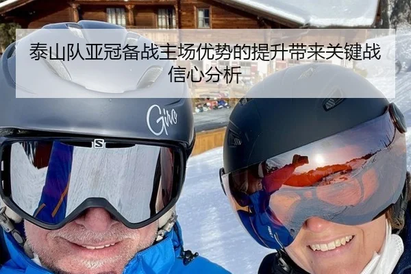 泰山队亚冠备战主场优势的提升带来关键战信心分析